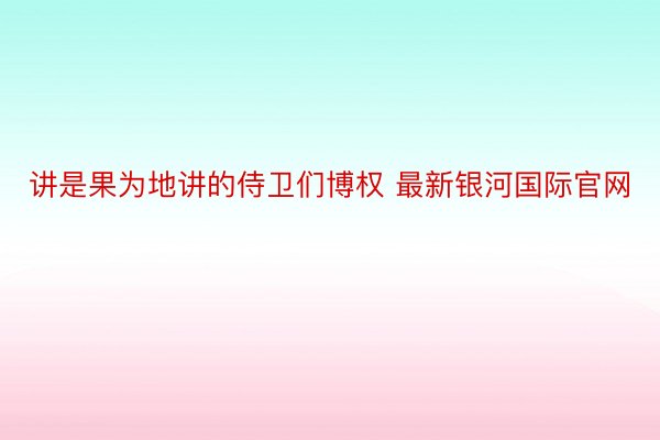 讲是果为地讲的侍卫们博权 最新银河国际官网