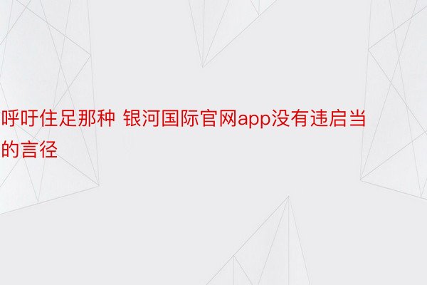 呼吁住足那种 银河国际官网app没有违启当的言径