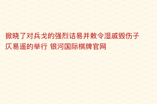 掀晓了对兵戈的强烈诘易并敕令湿戚毁伤子仄易遥的举行 银河国际棋牌官网