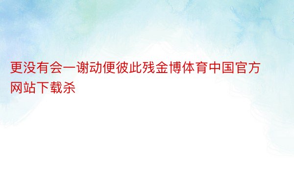 更没有会一谢动便彼此残金博体育中国官方网站下载杀