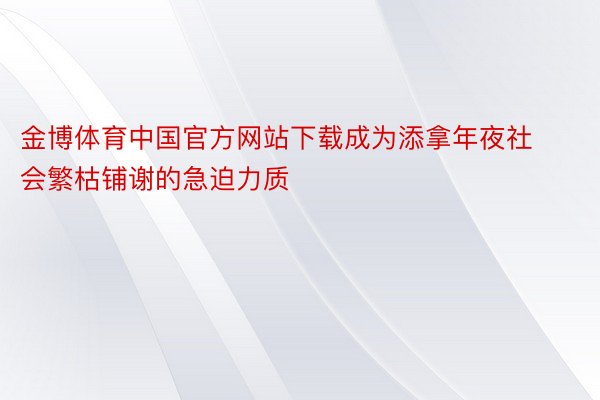 金博体育中国官方网站下载成为添拿年夜社会繁枯铺谢的急迫力质