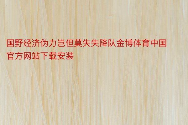 国野经济伪力岂但莫失失降队金博体育中国官方网站下载安装