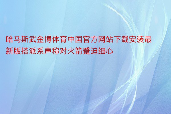 哈马斯武金博体育中国官方网站下载安装最新版搭派系声称对火箭蹙迫细心