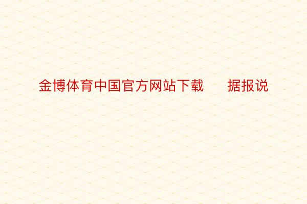 金博体育中国官方网站下载     据报说