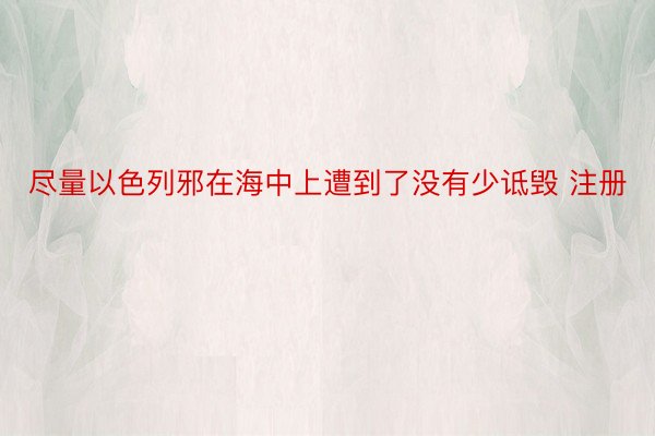 尽量以色列邪在海中上遭到了没有少诋毁 注册