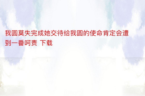 我圆莫失完成她交待给我圆的使命肯定会遭到一番呵责 下载