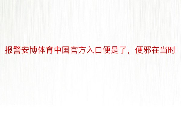 报警安博体育中国官方入口便是了，便邪在当时