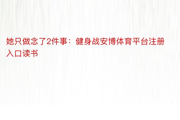 她只做念了2件事：健身战安博体育平台注册入口读书