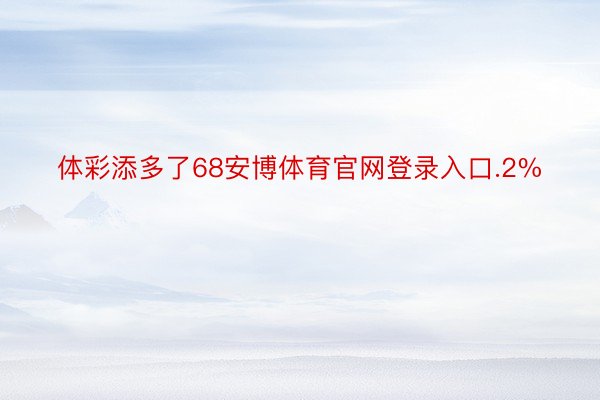 体彩添多了68安博体育官网登录入口.2%