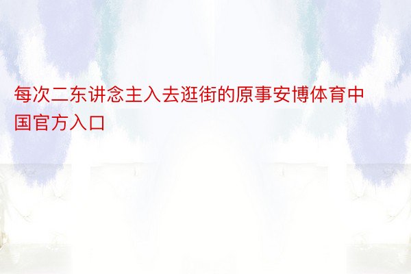 每次二东讲念主入去逛街的原事安博体育中国官方入口