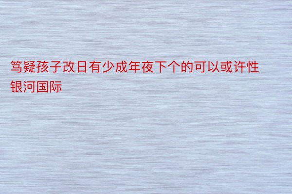 笃疑孩子改日有少成年夜下个的可以或许性银河国际