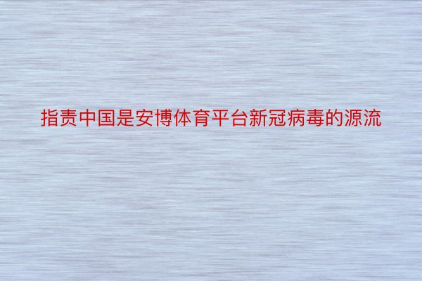 指责中国是安博体育平台新冠病毒的源流