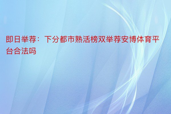 即日举荐：下分都市熟活榜双举荐安博体育平台合法吗