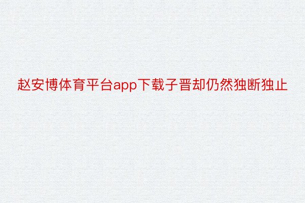 赵安博体育平台app下载子晋却仍然独断独止