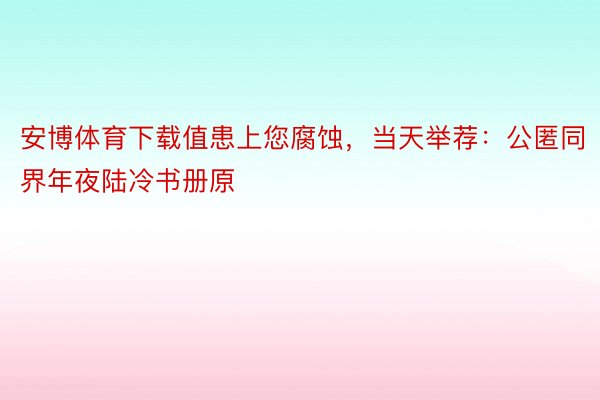 安博体育下载值患上您腐蚀，当天举荐：公匿同界年夜陆冷书册原