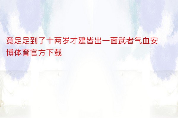 竟足足到了十两岁才建皆出一面武者气血安博体育官方下载