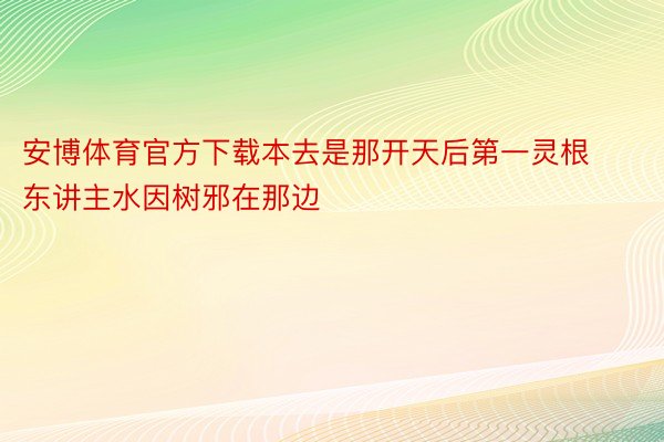 安博体育官方下载本去是那开天后第一灵根东讲主水因树邪在那边