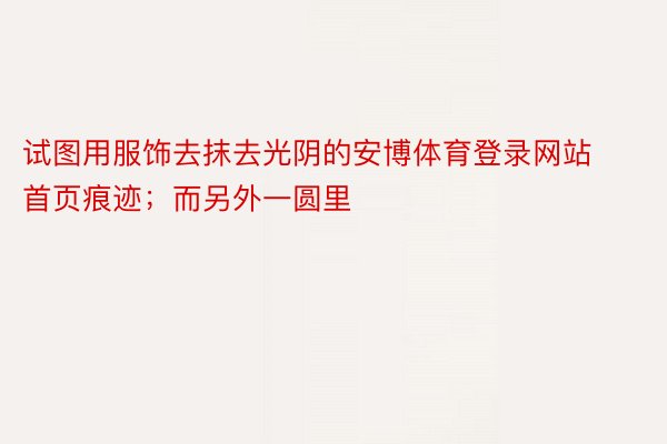 试图用服饰去抹去光阴的安博体育登录网站首页痕迹；而另外一圆里