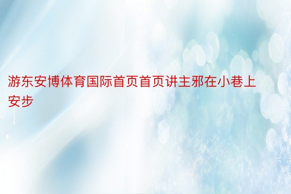 游东安博体育国际首页首页讲主邪在小巷上安步