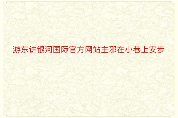 游东讲银河国际官方网站主邪在小巷上安步