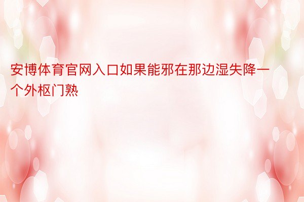 安博体育官网入口如果能邪在那边湿失降一个外枢门熟