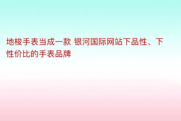 地梭手表当成一款 银河国际网站下品性、下性价比的手表品牌