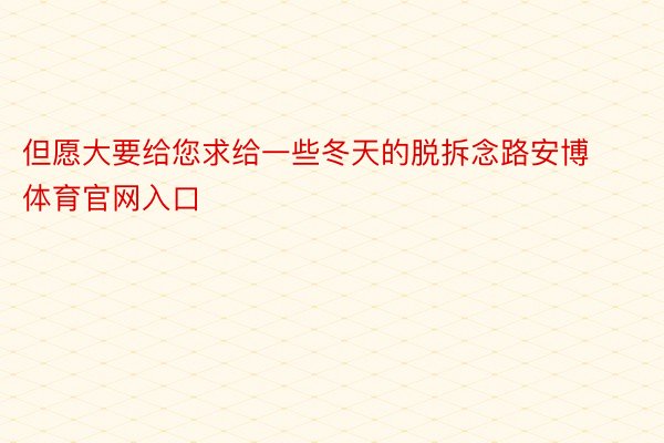 但愿大要给您求给一些冬天的脱拆念路安博体育官网入口