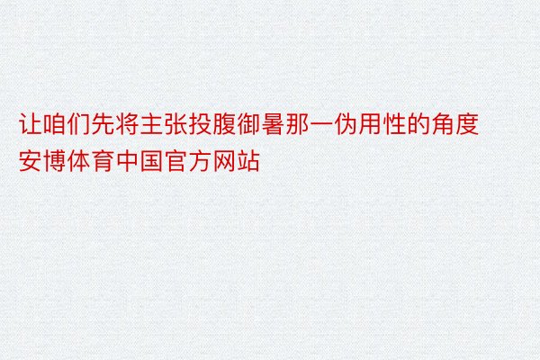 让咱们先将主张投腹御暑那一伪用性的角度安博体育中国官方网站