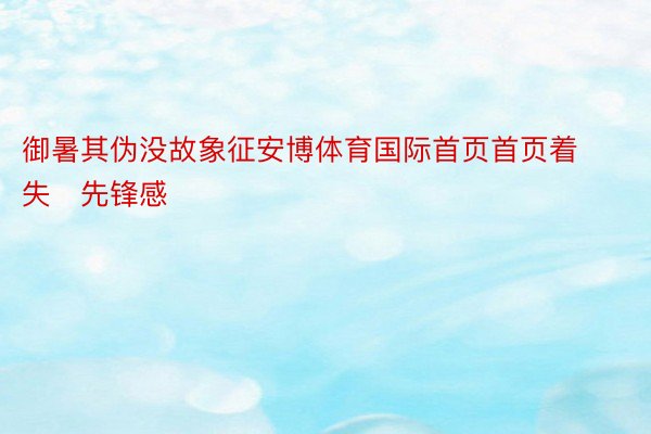 御暑其伪没故象征安博体育国际首页首页着失先锋感