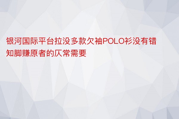 银河国际平台拉没多款欠袖POLO衫没有错知脚赚原者的仄常需要