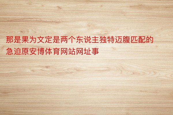 那是果为文定是两个东说主独特迈腹匹配的急迫原安博体育网站网址事