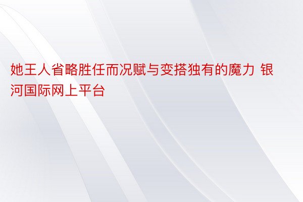 她王人省略胜任而况赋与变搭独有的魔力 银河国际网上平台