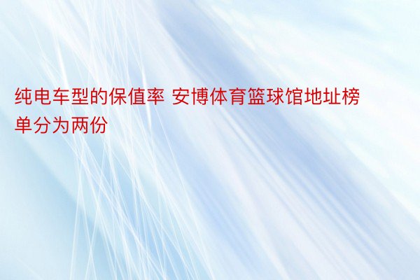 纯电车型的保值率 安博体育篮球馆地址榜单分为两份