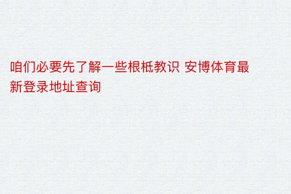 咱们必要先了解一些根柢教识 安博体育最新登录地址查询