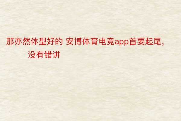 那亦然体型好的 安博体育电竞app首要起尾，        没有错讲