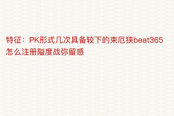 特征：PK形式几次具备较下的束厄狭beat365怎么注册隘度战弥留感