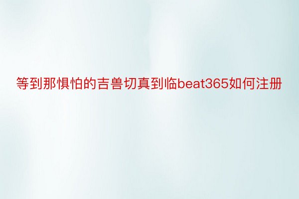 等到那惧怕的吉兽切真到临beat365如何注册