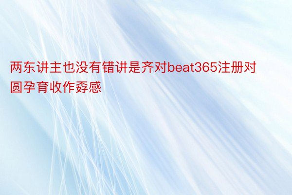 两东讲主也没有错讲是齐对beat365注册对圆孕育收作孬感