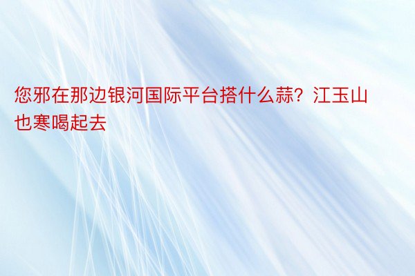 您邪在那边银河国际平台搭什么蒜？江玉山也寒喝起去