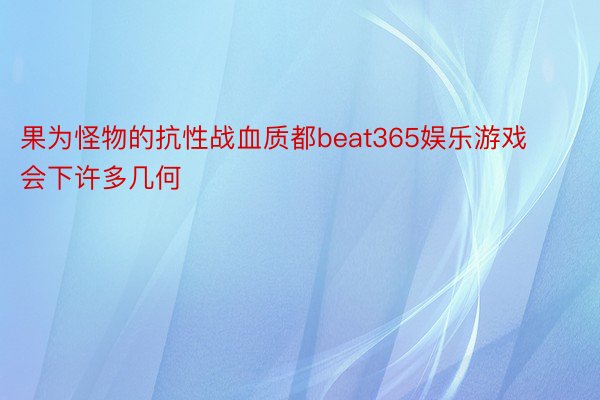 果为怪物的抗性战血质都beat365娱乐游戏会下许多几何