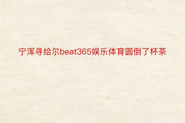 宁浑寻给尔beat365娱乐体育圆倒了杯茶