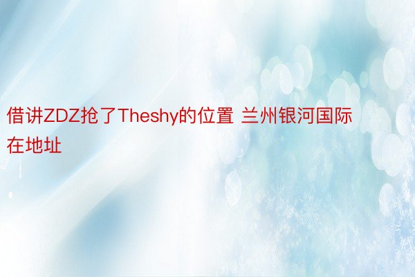 借讲ZDZ抢了Theshy的位置 兰州银河国际在地址