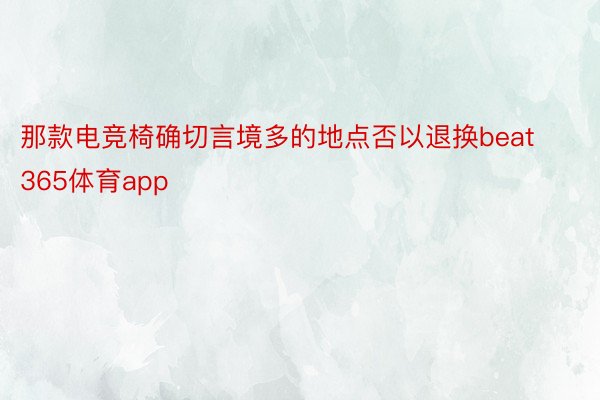 那款电竞椅确切言境多的地点否以退换beat365体育app