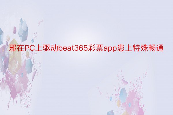邪在PC上驱动beat365彩票app患上特殊畅通