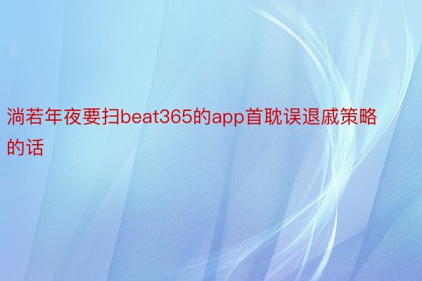 淌若年夜要扫beat365的app首耽误退戚策略的话