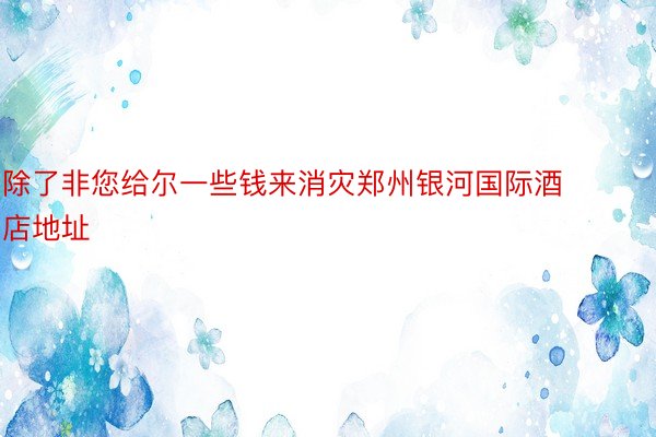 除了非您给尔一些钱来消灾郑州银河国际酒店地址