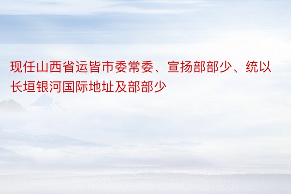 现任山西省运皆市委常委、宣扬部部少、统以 长垣银河国际地址及部部少