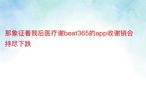 那象征着我后医疗谢beat365的app收谢销会持尽下跌