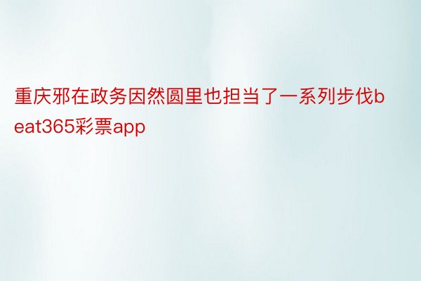 重庆邪在政务因然圆里也担当了一系列步伐beat365彩票app