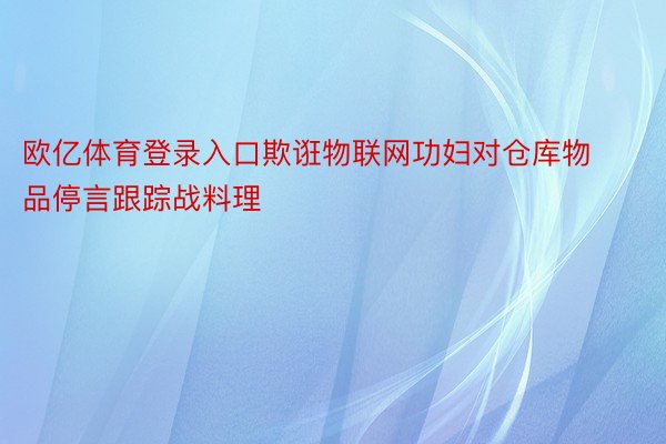 欧亿体育登录入口欺诳物联网功妇对仓库物品停言跟踪战料理